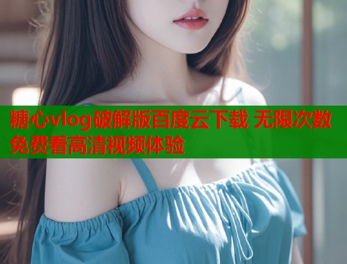 糖心vlog破解版百度云下载 无限次数免费看高清视频体验