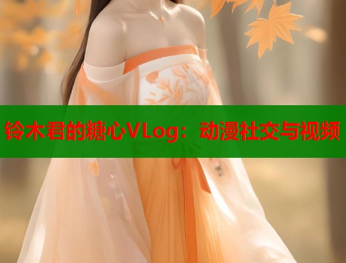铃木君的糖心VLog：动漫社交与视频