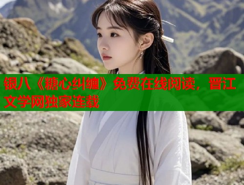 银八《糖心纠缠》免费在线阅读，晋江文学网独家连载