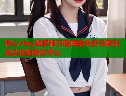 糖心vlog破解版百度网盘免费无限制高清资源畅享平台