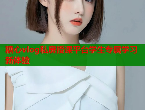 糖心vlog私房授课平台学生专属学习新体验