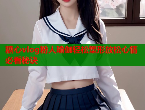 糖心vlog粉人瑜伽轻松塑形放松心情必看秘诀