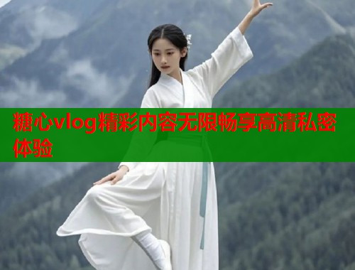 糖心vlog精彩内容无限畅享高清私密体验