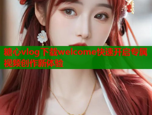 糖心vlog下载welcome快速开启专属视频创作新体验