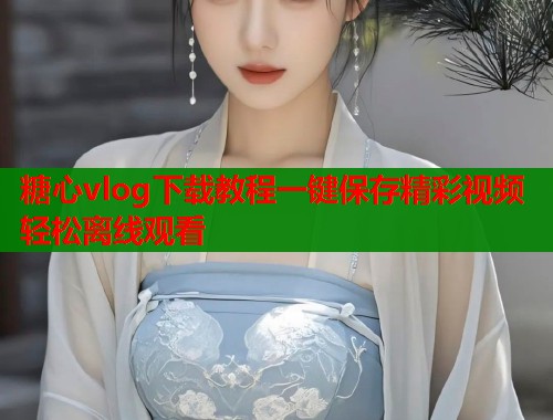 糖心vlog下载教程一键保存精彩视频轻松离线观看