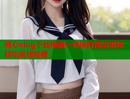 糖心vlog下载神器一键保存高清视频轻松离线观看
