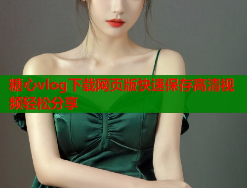 糖心vlog下载网页版快速保存高清视频轻松分享
