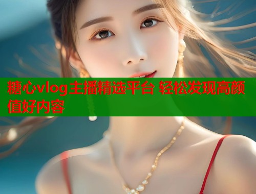 糖心vlog主播精选平台 轻松发现高颜值好内容