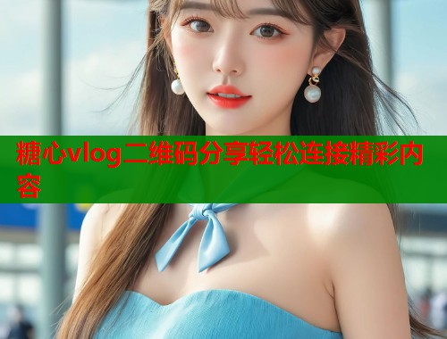 糖心vlog二维码分享轻松连接精彩内容