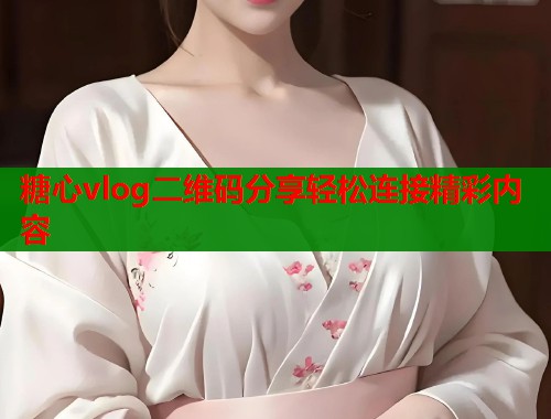糖心vlog二维码分享轻松连接精彩内容