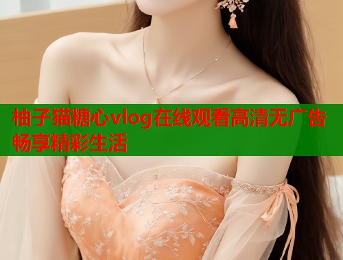 柚子猫糖心vlog在线观看高清无广告畅享精彩生活
