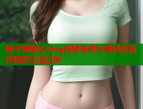 柚子猫糖心vlog视频免费分享轻松制作精彩生活记录