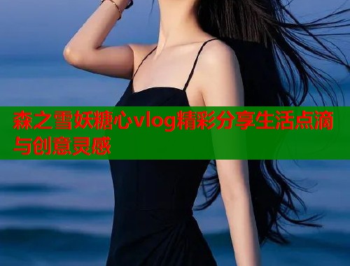 森之雪妖糖心vlog精彩分享生活点滴与创意灵感