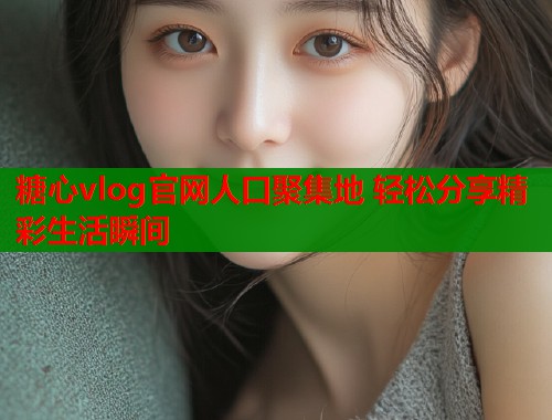 糖心vlog官网人口聚集地 轻松分享精彩生活瞬间