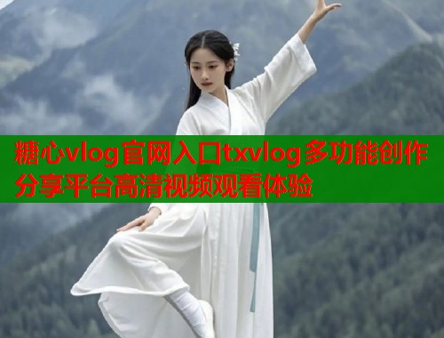 糖心vlog官网入口txvlog多功能创作分享平台高清视频观看体验