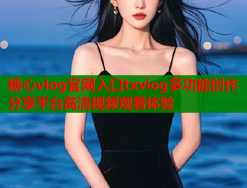 糖心vlog官网入口txvlog多功能创作分享平台高清视频观看体验