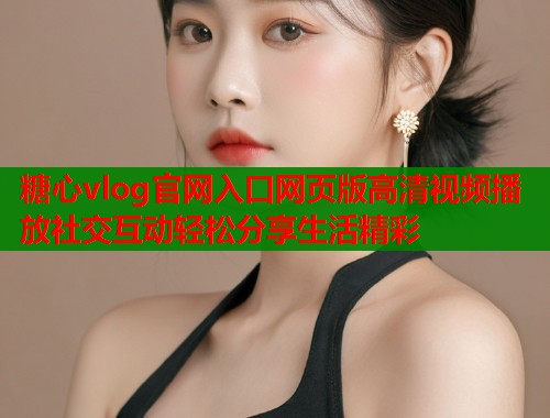糖心vlog官网入口网页版高清视频播放社交互动轻松分享生活精彩