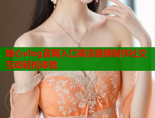 糖心vlog官网入口高清视频制作社交互动轻松体验