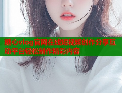 糖心vlog官网在线短视频创作分享互动平台轻松制作精彩内容