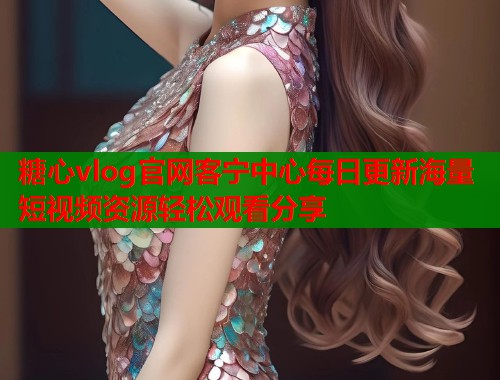 糖心vlog官网客宁中心每日更新海量短视频资源轻松观看分享