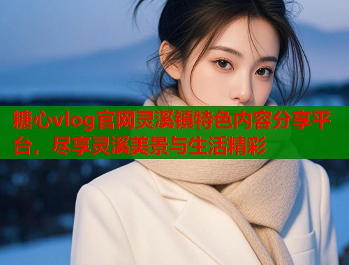 糖心vlog官网灵溪镇特色内容分享平台，尽享灵溪美景与生活精彩
