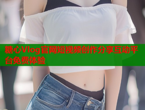 糖心Vlog官网短视频创作分享互动平台免费体验