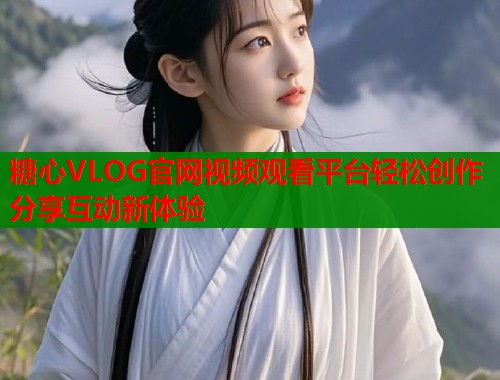 糖心VLOG官网视频观看平台轻松创作分享互动新体验