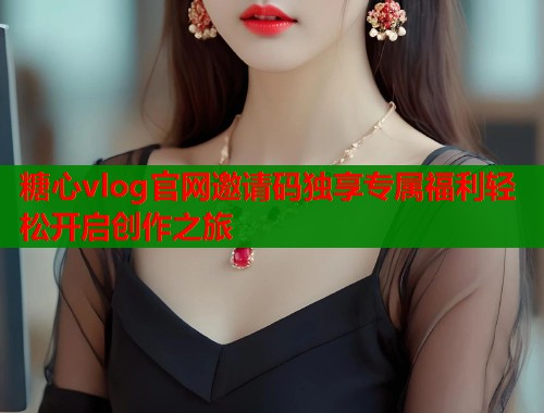 糖心vlog官网邀请码独享专属福利轻松开启创作之旅