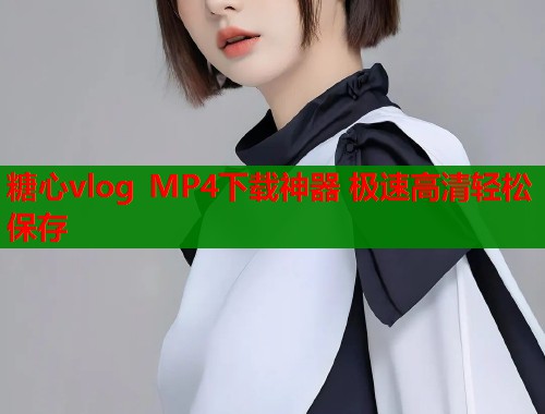 糖心vlog MP4下载神器 极速高清轻松保存
