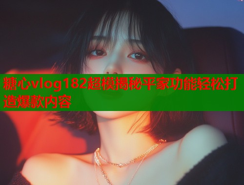 糖心vlog182超模揭秘平家功能轻松打造爆款内容