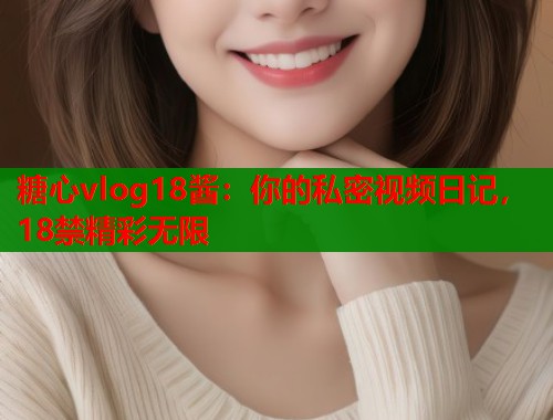 糖心vlog18酱：你的私密视频日记，18禁精彩无限