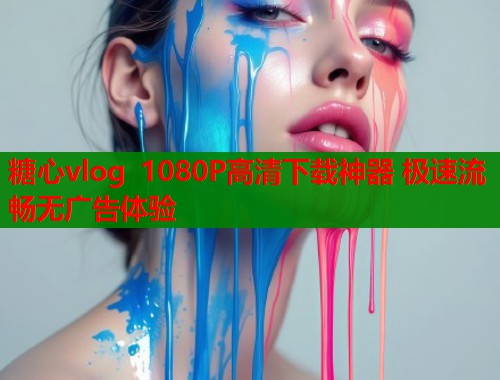 糖心vlog 1080P高清下载神器 极速流畅无广告体验
