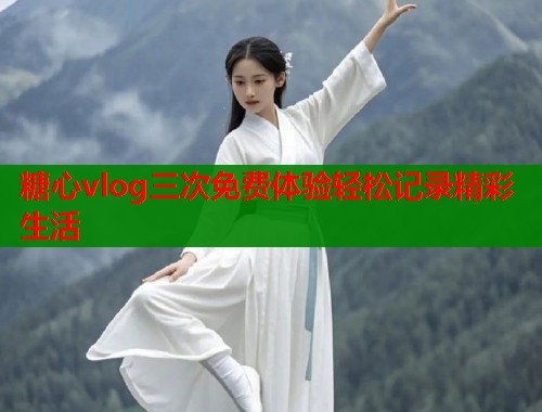 糖心vlog三次免费体验轻松记录精彩生活