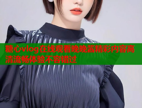 糖心vlog在线观看晚晚酱精彩内容高清流畅体验不容错过
