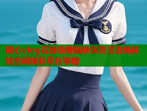 糖心vlog在线观看蜘蛛侠高清流畅体验全网精彩尽在掌握