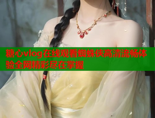 糖心vlog在线观看蜘蛛侠高清流畅体验全网精彩尽在掌握