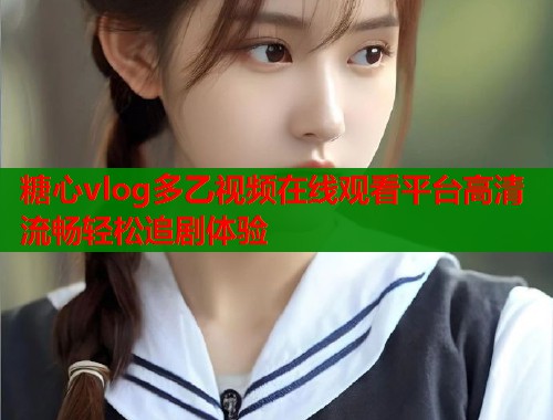糖心vlog多乙视频在线观看平台高清流畅轻松追剧体验