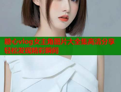 糖心vlog女主角图片大全集高清分享轻松发现精彩瞬间