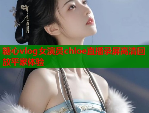 糖心vlog女演员chloe直播录屏高清回放平家体验