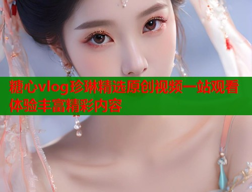 糖心vlog珍琳精选原创视频一站观看体验丰富精彩内容