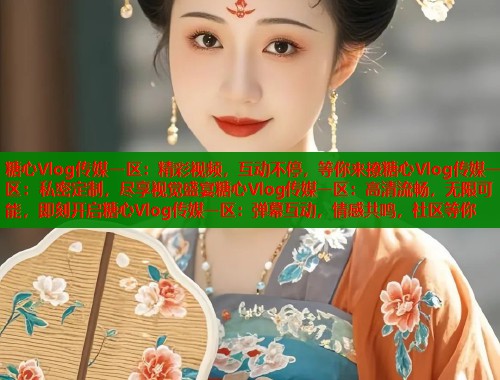 糖心Vlog传媒一区：精彩视频，互动不停，等你来撩糖心Vlog传媒一区：私密定制，尽享视觉盛宴糖心Vlog传媒一区：高清流畅，无限可能，即刻开启糖心Vlog传媒一区：弹幕互动，情感共鸣，社区等你