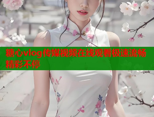 糖心vlog传媒视频在线观看极速流畅精彩不停