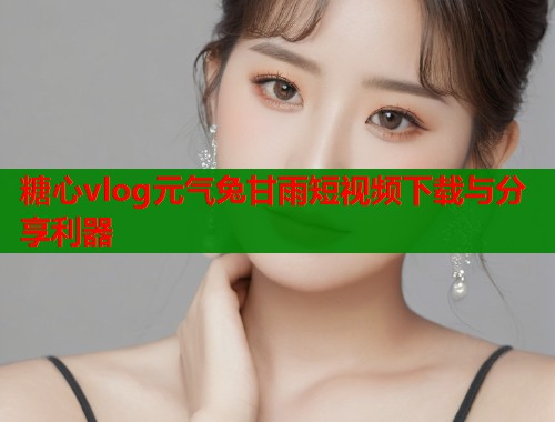 糖心vlog元气兔甘雨短视频下载与分享利器