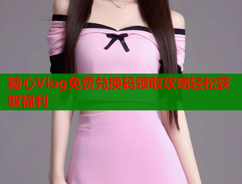 糖心Vlog免费兑换码领取攻略轻松获取福利
