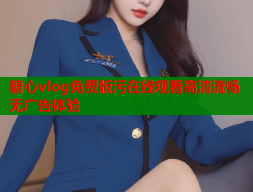糖心vlog免费版污在线观看高清流畅无广告体验
