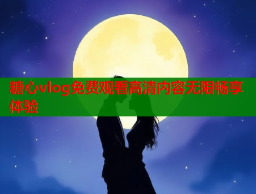 糖心vlog免费观看高清内容无限畅享体验