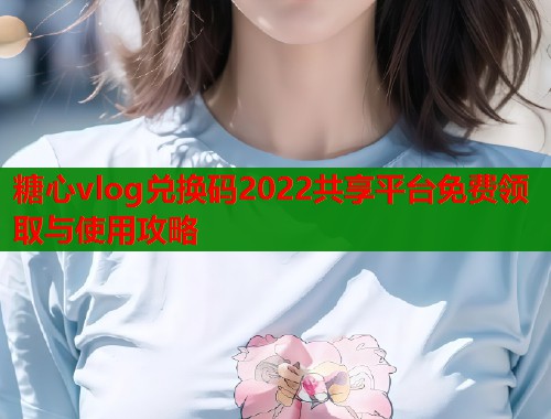 糖心vlog兑换码2022共享平台免费领取与使用攻略