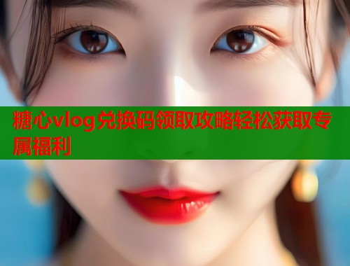 糖心vlog兑换码领取攻略轻松获取专属福利