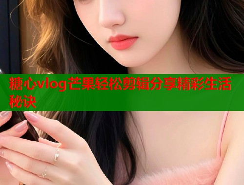 糖心vlog芒果轻松剪辑分享精彩生活秘诀