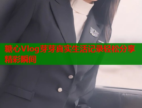 糖心Vlog芽芽真实生活记录轻松分享精彩瞬间